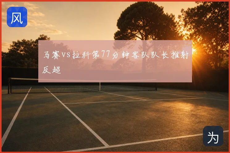 马赛vs拉科第77分钟客队队长推射反超