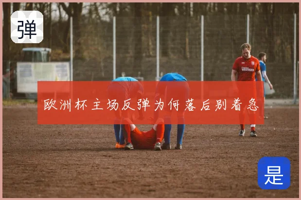欧洲杯主场反弹为何落后别着急