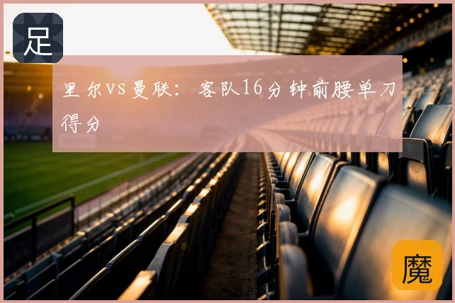 里尔vs曼联：客队16分钟前腰单刀得分