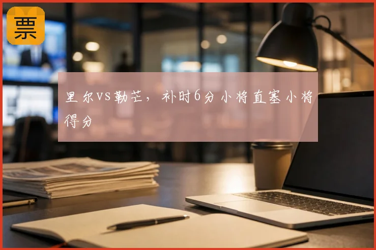 里尔vs勒芒，补时6分小将直塞小将得分