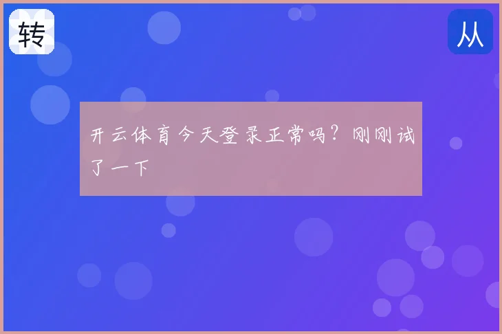 开云体育今天登录正常吗？刚刚试了一下