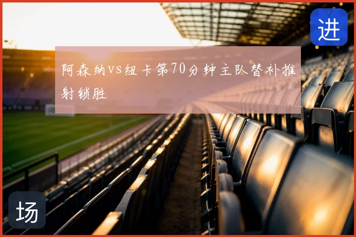 阿森纳vs纽卡第70分钟主队替补推射锁胜